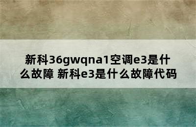 新科36gwqna1空调e3是什么故障 新科e3是什么故障代码